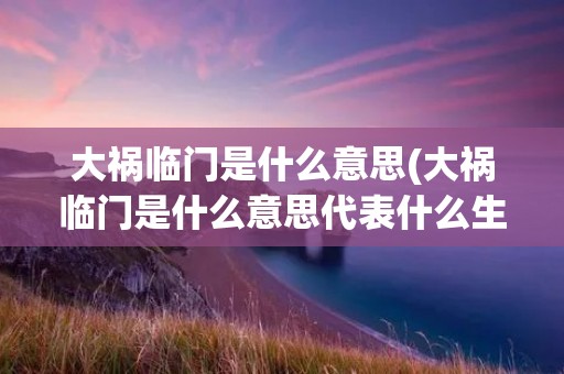 大祸临门是什么意思(大祸临门是什么意思代表什么生肖) 大祸临门是什么意思(大祸临门是什么意思代表什么生肖)