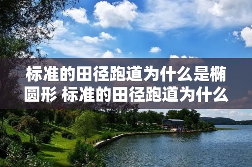 标准的田径跑道为什么是椭圆形 标准的田径跑道为什么是椭圆形的 标准的田径跑道为什么是椭圆形 标准的田径跑道为什么是椭圆形的