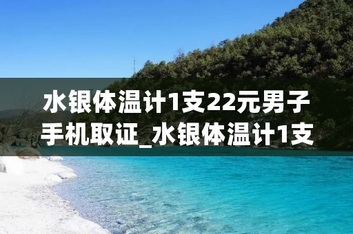 水银体温计1支22元男子手机取证_水银体温计1支22元男子手机取证,小安谈社会