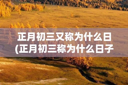正月初三又称为什么日(正月初三称为什么日子?) 正月初三又称为什么日(正月初三称为什么日子?)