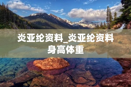 炎亚纶资料_炎亚纶资料身高体重