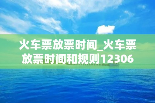 火车票放票时间_火车票放票时间和规则12306 火车票放票时间_火车票放票时间和规则12306