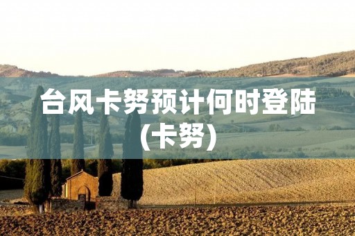 台风卡努预计何时登陆(卡努)