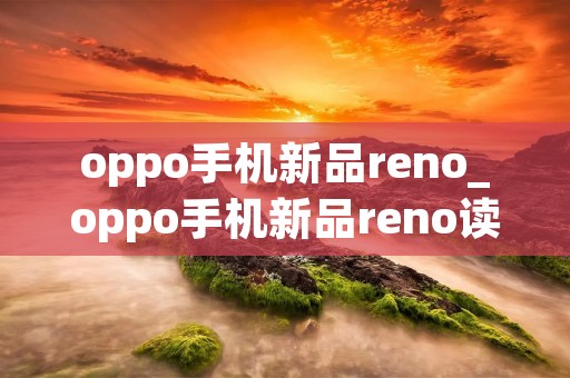 oppo手机新品reno_oppo手机新品reno读
