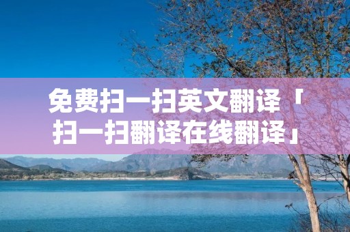 免费扫一扫英文翻译「扫一扫翻译在线翻译」