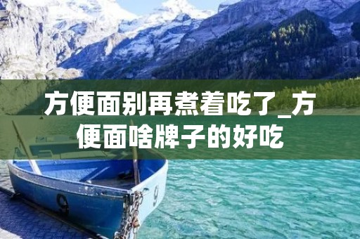 方便面别再煮着吃了_方便面啥牌子的好吃