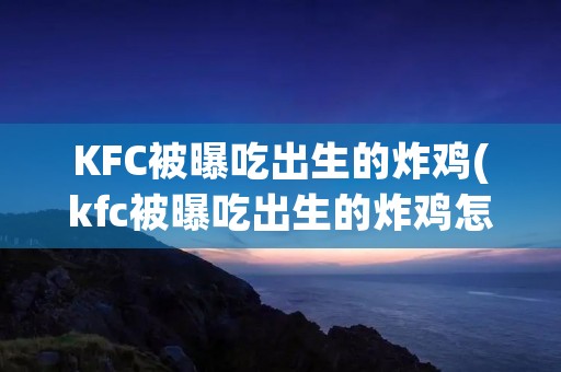 KFC被曝吃出生的炸鸡(kfc被曝吃出生的炸鸡怎么办视频讲解)