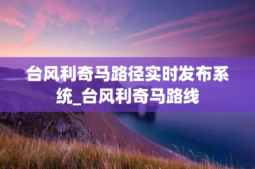 台风利奇马路径实时发布系统_台风利奇马路线