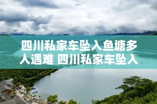 四川私家车坠入鱼塘多人遇难 四川私家车坠入鱼塘多人遇难一