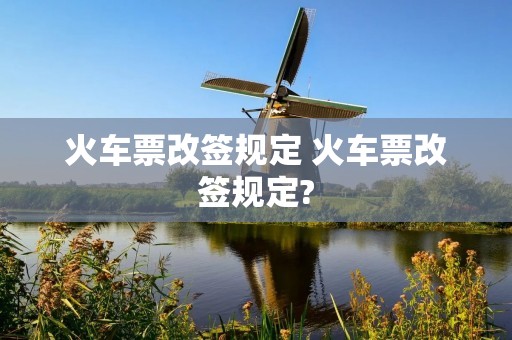 火车票改签规定 火车票改签规定? 火车票改签规定 火车票改签规定?