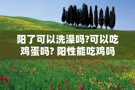阳了可以洗澡吗?可以吃鸡蛋吗? 阳性能吃鸡吗