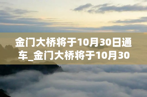 金门大桥将于10月30日通车_金门大桥将于10月30日通车7