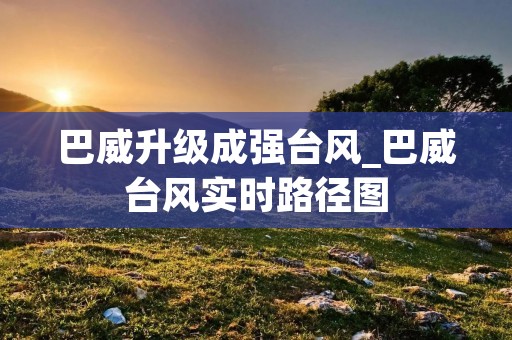 巴威升级成强台风_巴威台风实时路径图 巴威升级成强台风_巴威台风实时路径图