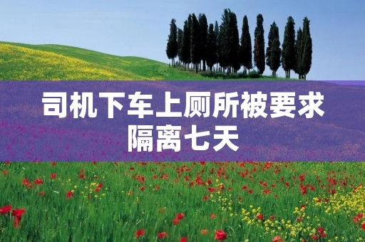司机下车上厕所被要求隔离七天 司机下车上厕所被要求隔离七天