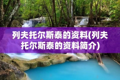 列夫托尔斯泰的资料(列夫托尔斯泰的资料简介) 列夫托尔斯泰的资料(列夫托尔斯泰的资料简介)