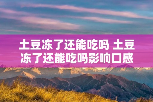 土豆冻了还能吃吗 土豆冻了还能吃吗影响口感吗