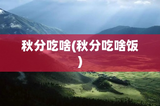 秋分吃啥(秋分吃啥饭)