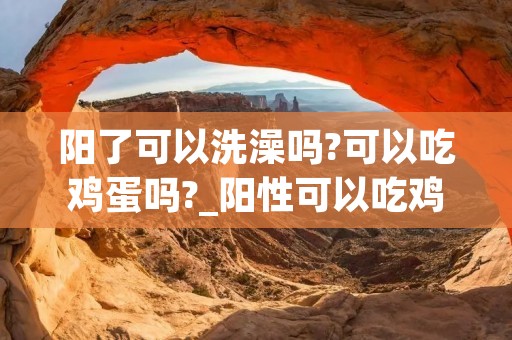 阳了可以洗澡吗?可以吃鸡蛋吗?_阳性可以吃鸡蛋吗