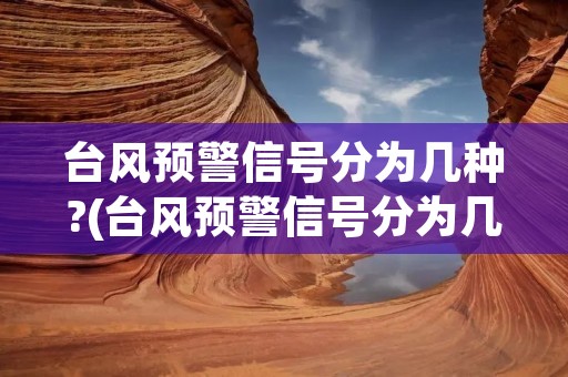 台风预警信号分为几种?(台风预警信号分为几种?哪种最高)