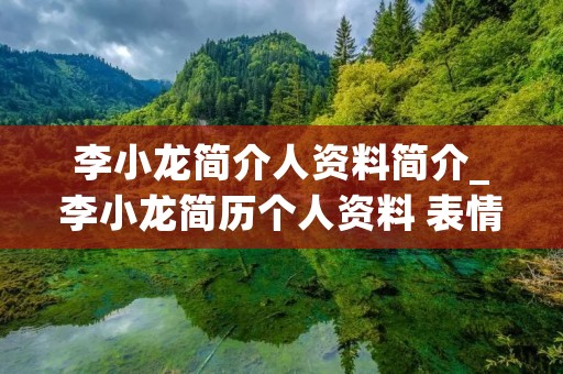 李小龙简介人资料简介_李小龙简历个人资料 表情包