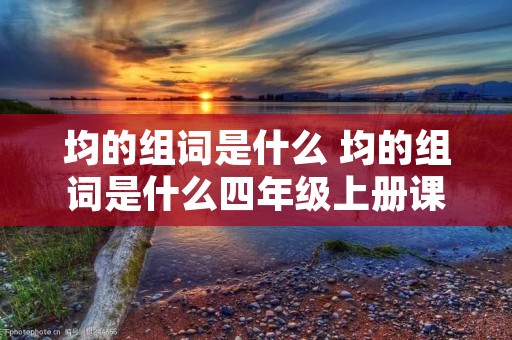 均的组词是什么 均的组词是什么四年级上册课堂,课堂笔记