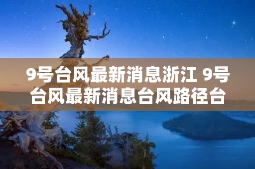 9号台风最新消息浙江 9号台风最新消息台风路径台风