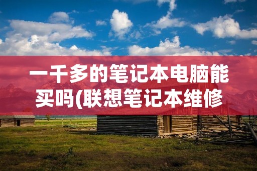 一千多的笔记本电脑能买吗(联想笔记本维修服务网点查询) 一千多的笔记本电脑能买吗(联想笔记本维修服务网点查询)