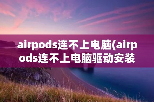 airpods连不上电脑(airpods连不上电脑驱动安装失败)