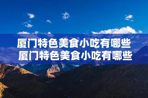 厦门特色美食小吃有哪些 厦门特色美食小吃有哪些粘豆包