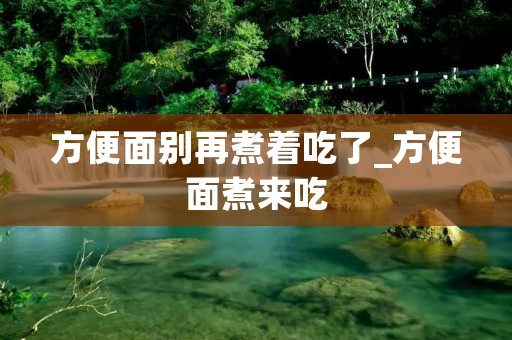 方便面别再煮着吃了_方便面煮来吃
