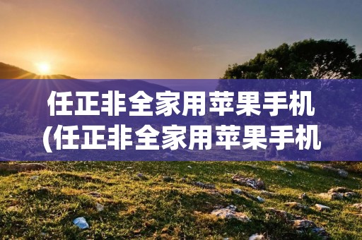 任正非全家用苹果手机(任正非全家用苹果手机视频)