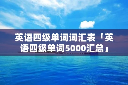 英语四级单词词汇表「英语四级单词5000汇总」