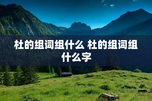 杜的组词组什么 杜的组词组什么字