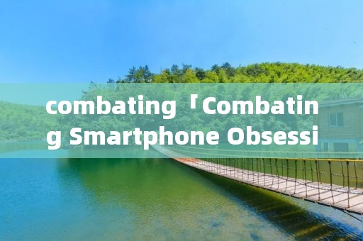 combating「Combating Smartphone Obsession」