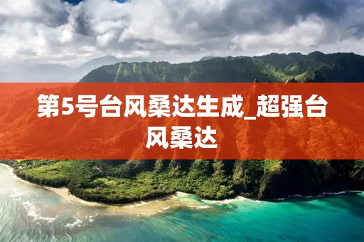 第5号台风桑达生成_超强台风桑达 第5号台风桑达生成_超强台风桑达