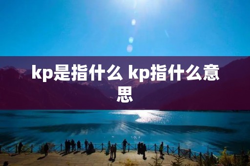 kp是指什么 kp指什么意思 kp是指什么 kp指什么意思