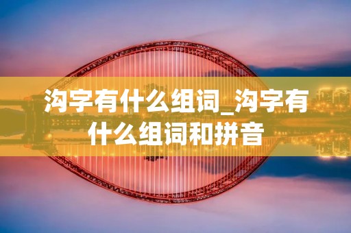 沟字有什么组词_沟字有什么组词和拼音 沟字有什么组词_沟字有什么组词和拼音