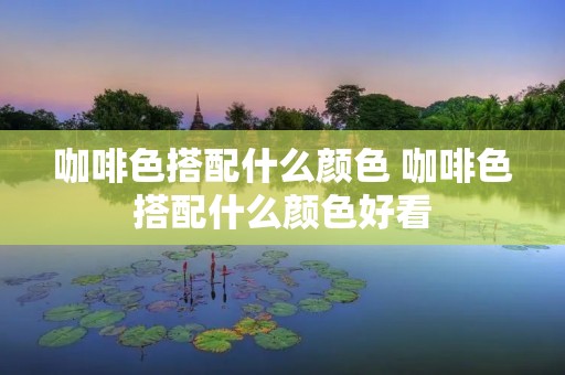 咖啡色搭配什么颜色 咖啡色搭配什么颜色好看 咖啡色搭配什么颜色 咖啡色搭配什么颜色好看