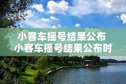 小客车摇号结果公布 小客车摇号结果公布时间