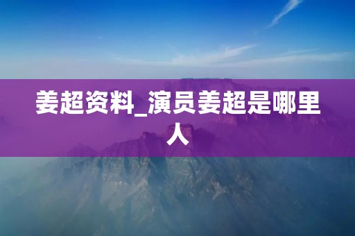 姜超资料_演员姜超是哪里人