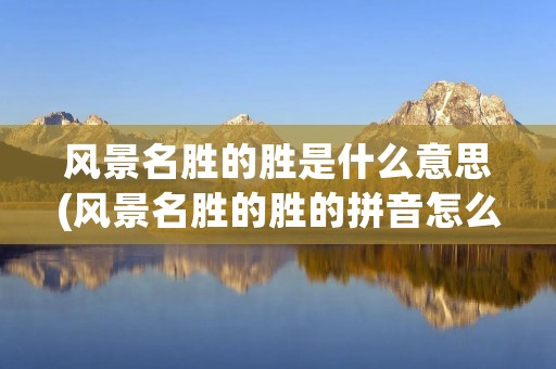 风景名胜的胜是什么意思(风景名胜的胜的拼音怎么写) 风景名胜的胜是什么意思(风景名胜的胜的拼音怎么写)