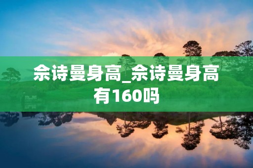 佘诗曼身高_佘诗曼身高有160吗