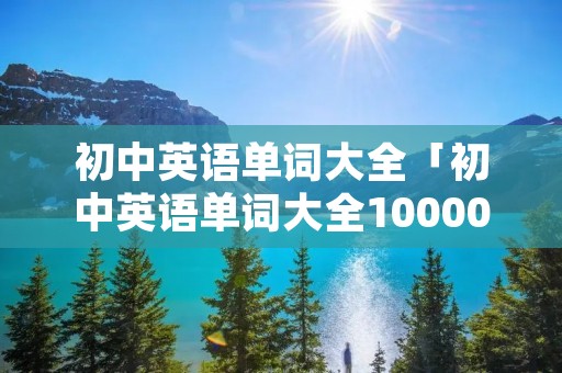 初中英语单词大全「初中英语单词大全10000个」 初中英语单词大全「初中英语单词大全10000个」