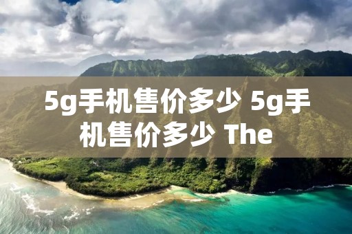 5g手机售价多少 5g手机售价多少 The