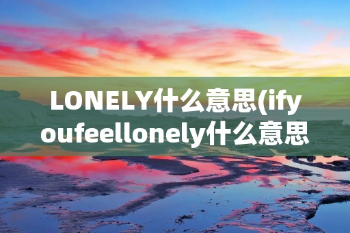 LONELY什么意思(ifyoufeellonely什么意思) LONELY什么意思(ifyoufeellonely什么意思)