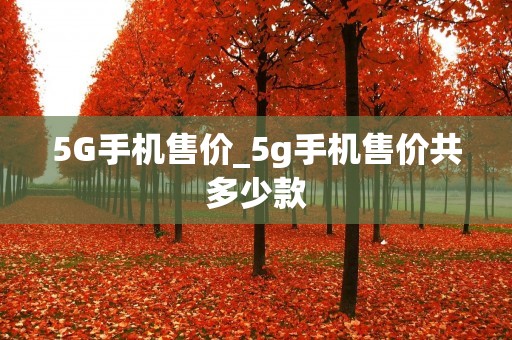 5G手机售价_5g手机售价共多少款