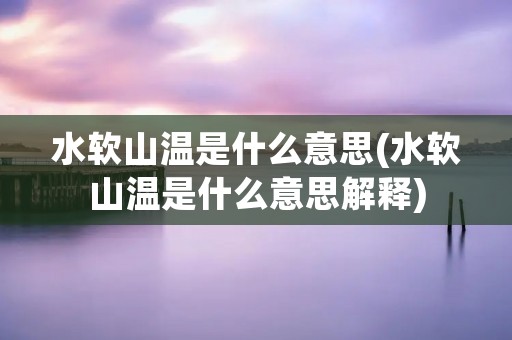 水软山温是什么意思(水软山温是什么意思解释)