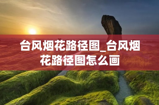 台风烟花路径图_台风烟花路径图怎么画