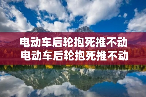 电动车后轮抱死推不动 电动车后轮抱死推不动维修多少钱