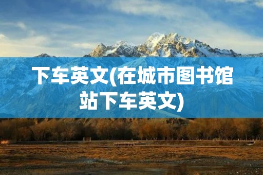 下车英文(在城市图书馆站下车英文)